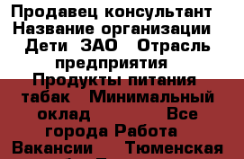 Продавец-консультант › Название организации ­ Дети, ЗАО › Отрасль предприятия ­ Продукты питания, табак › Минимальный оклад ­ 30 000 - Все города Работа » Вакансии   . Тюменская обл.,Тюмень г.